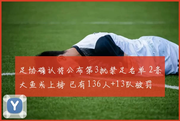 足协确认将公布第3批禁足名单 2条大鱼或上榜 已有136人+13队被罚