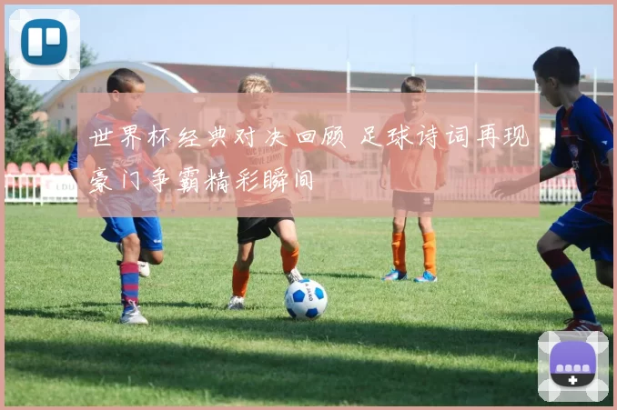 世界杯经典对决回顾 足球诗词再现豪门争霸精彩瞬间