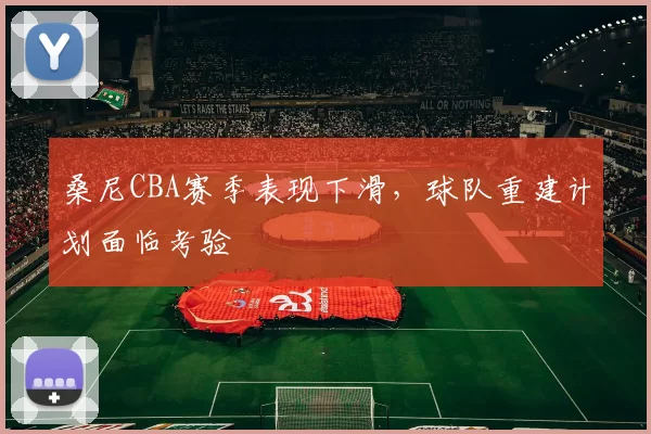 桑尼CBA赛季表现下滑，球队重建计划面临考验