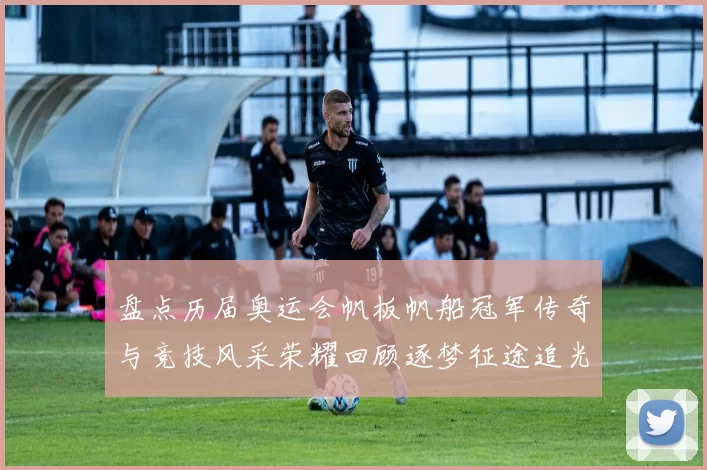 盘点历届奥运会帆板帆船冠军传奇与竞技风采荣耀回顾逐梦征途追光