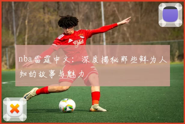 nba雷霆中文：深度揭秘那些鲜为人知的故事与魅力