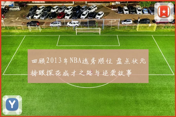 回顾2013年NBA选秀顺位 盘点状元榜眼探花成才之路与逆袭故事