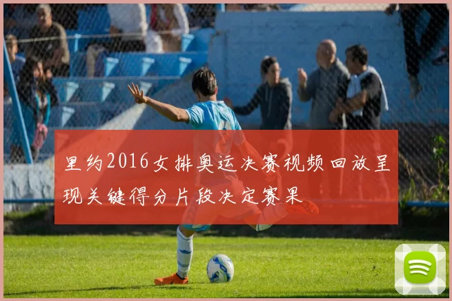 里约2016女排奥运决赛视频回放呈现关键得分片段决定赛果