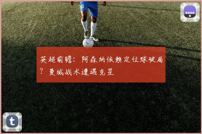 英超前瞻：阿森纳依赖定位球破局？曼城战术遭遇克星