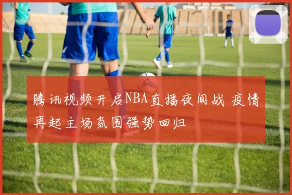 腾讯视频开启NBA直播夜间战 疫情再起主场氛围强势回归