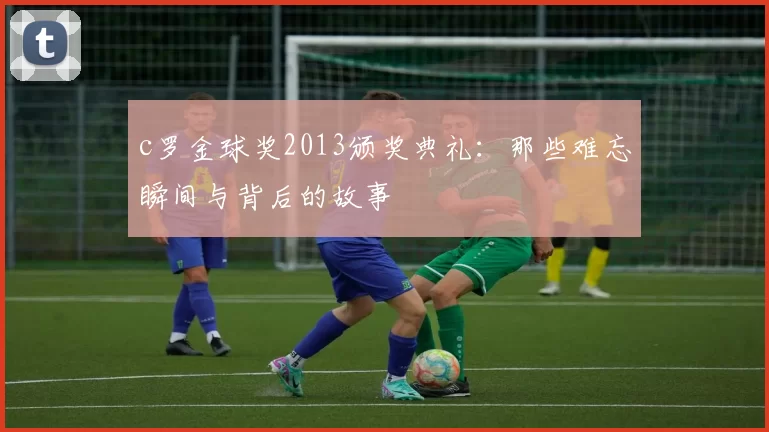 c罗金球奖2013颁奖典礼：那些难忘瞬间与背后的故事