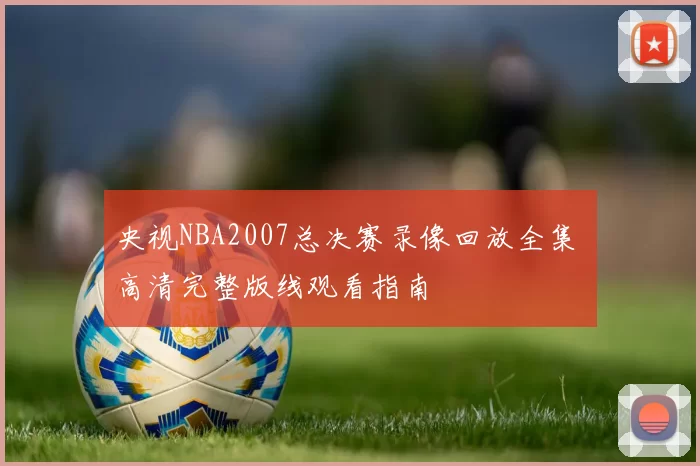 央视NBA2007总决赛录像回放全集 高清完整版线观看指南