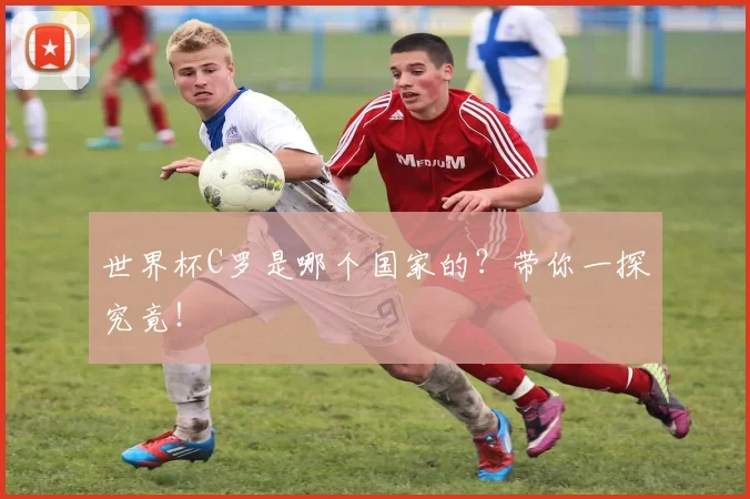 世界杯C罗是哪个国家的？带你一探究竟！