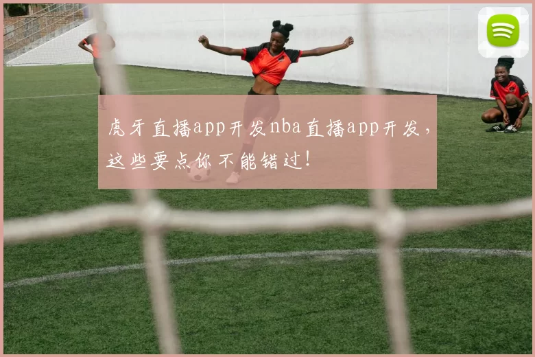 虎牙直播app开发nba直播app开发，这些要点你不能错过！