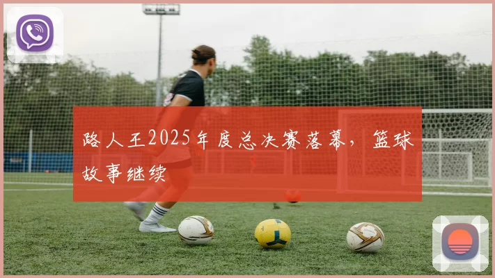 路人王2025年度总决赛落幕，篮球故事继续
