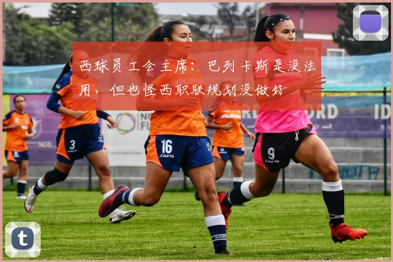 西球员工会主席：巴列卡斯是没法用，但也怪西职联规划没做好