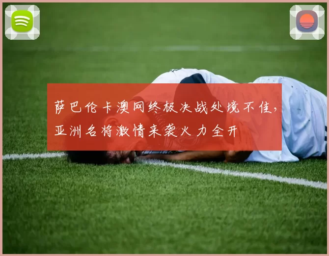 萨巴伦卡澳网终极决战处境不佳，亚洲名将激情来袭火力全开