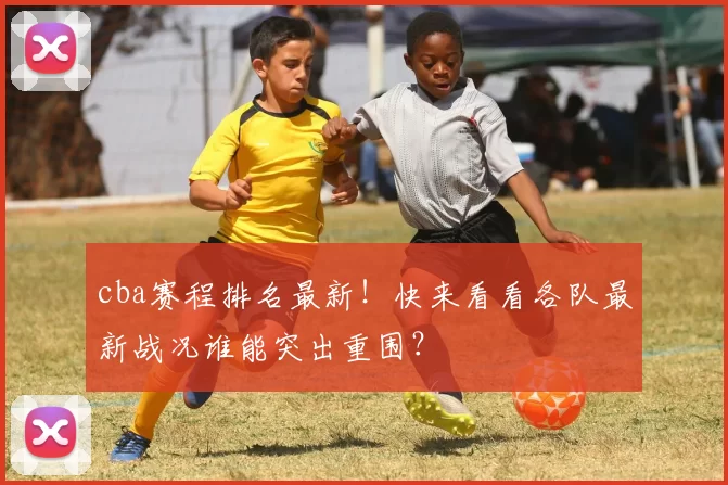 cba赛程排名最新！快来看看各队最新战况谁能突出重围？