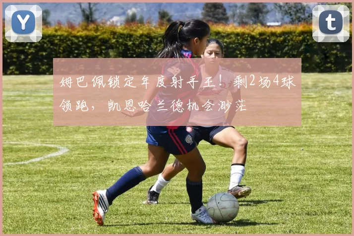 姆巴佩锁定年度射手王！剩2场4球领跑，凯恩哈兰德机会渺茫