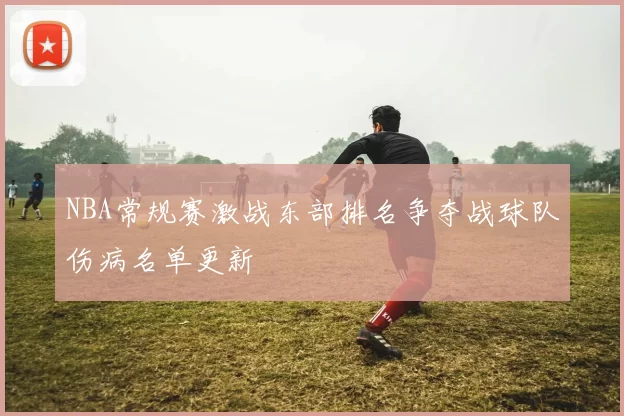 NBA常规赛激战东部排名争夺战球队伤病名单更新