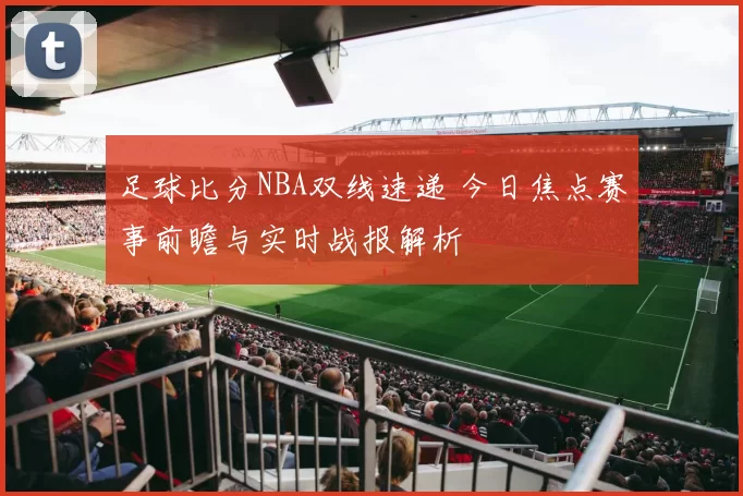 足球比分NBA双线速递 今日焦点赛事前瞻与实时战报解析