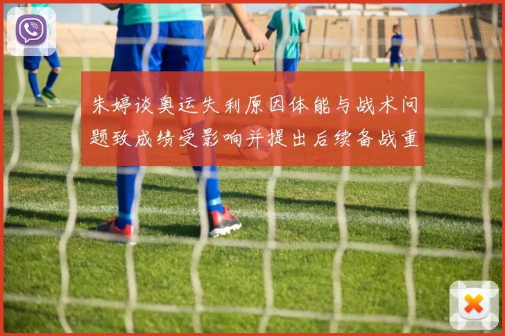 朱婷谈奥运失利原因体能与战术问题致成绩受影响并提出后续备战重点建议