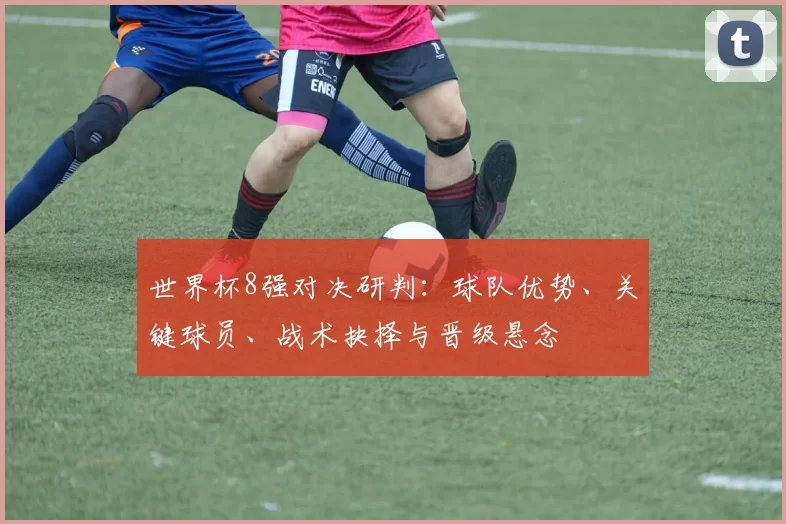 世界杯8强对决研判：球队优势、关键球员、战术抉择与晋级悬念