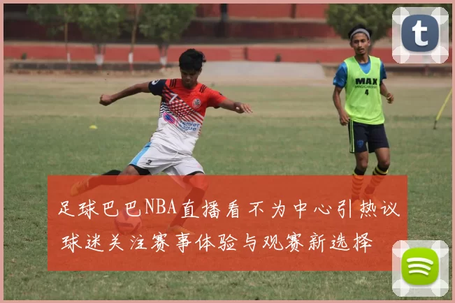 足球巴巴NBA直播看不为中心引热议 球迷关注赛事体验与观赛新选择