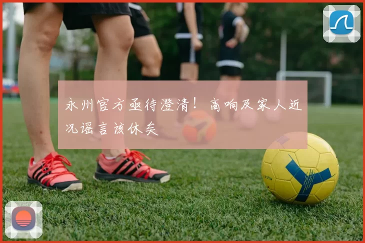 永州官方亟待澄清！高响及家人近况谣言该休矣