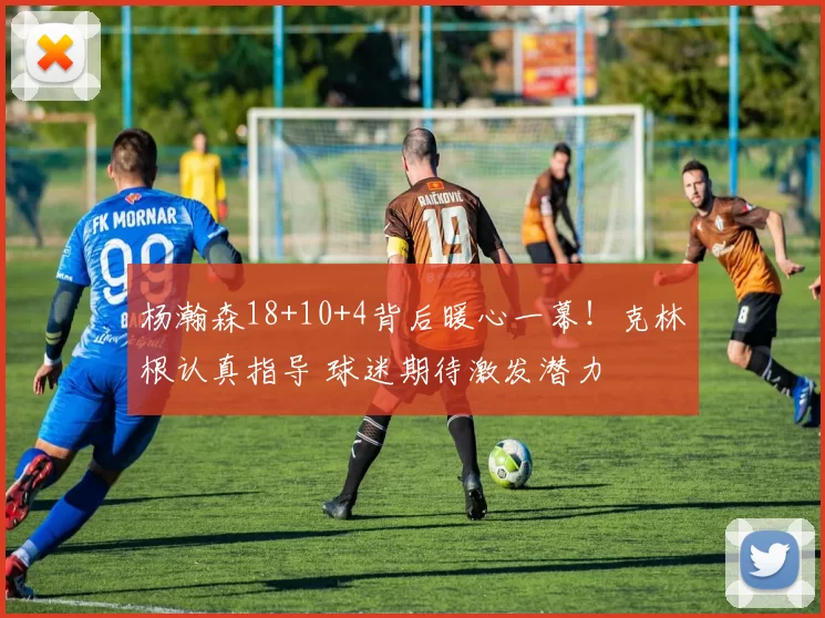 杨瀚森18+10+4背后暖心一幕！克林根认真指导 球迷期待激发潜力