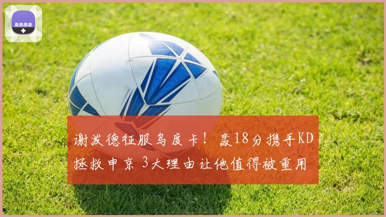 谢泼德征服乌度卡！轰18分携手KD拯救申京 3大理由让他值得被重用