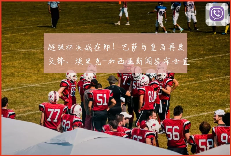 超级杯决战在即！巴萨与皇马再度交锋，埃里克-加西亚新闻发布会直击
