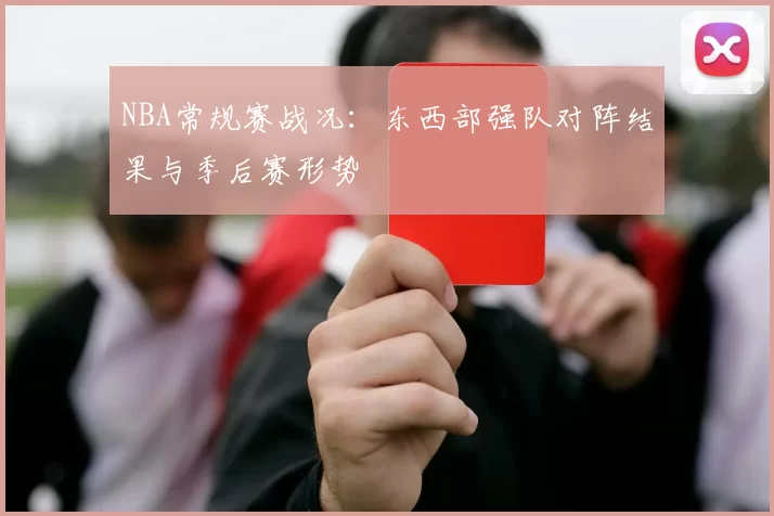 NBA常规赛战况：东西部强队对阵结果与季后赛形势