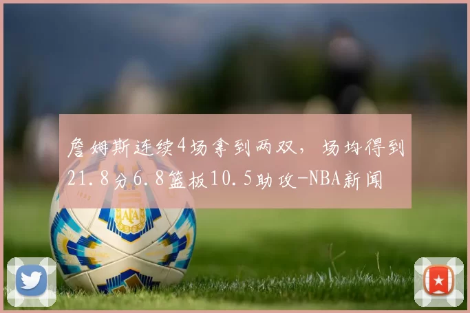 詹姆斯连续4场拿到两双，场均得到21.8分6.8篮板10.5助攻-NBA新闻