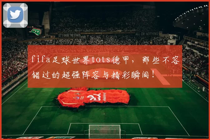 fifa足球世界tots德甲，那些不容错过的超强阵容与精彩瞬间！
