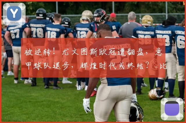 被逆转！尤文图斯欧冠遭翻盘，意甲球队退步，辉煌时代或终结？_比赛_下半场_国米