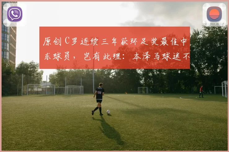 原创 C罗连续三年获环足奖最佳中东球员，岂有此理：本泽马球迷不干了