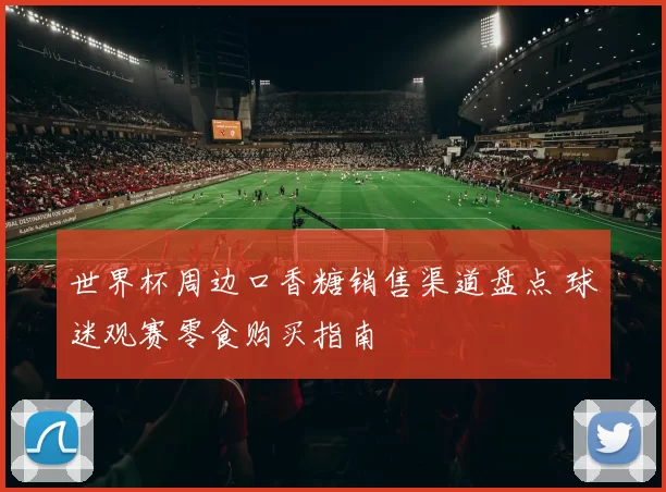 世界杯周边口香糖销售渠道盘点 球迷观赛零食购买指南